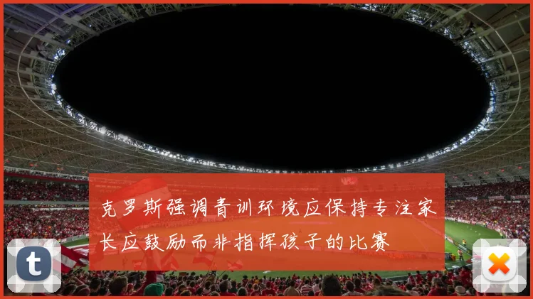 克罗斯强调青训环境应保持专注家长应鼓励而非指挥孩子的比赛