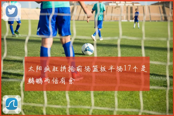 太阳疯狂拼抢前场篮板半场17个是鹈鹕两倍有余