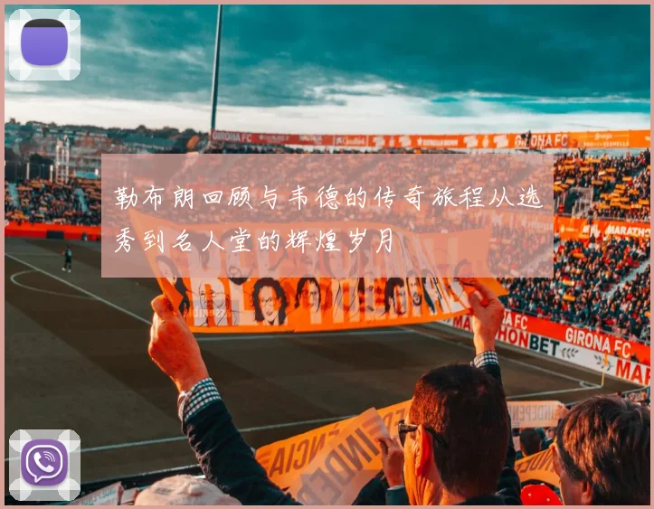 勒布朗回顾与韦德的传奇旅程从选秀到名人堂的辉煌岁月