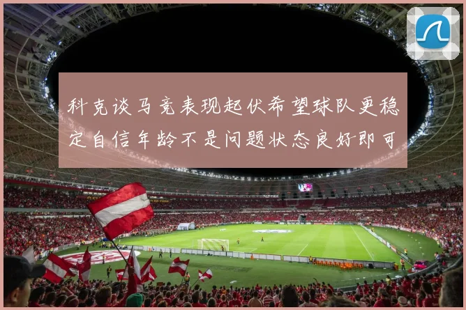 科克谈马竞表现起伏希望球队更稳定自信年龄不是问题状态良好即可出战