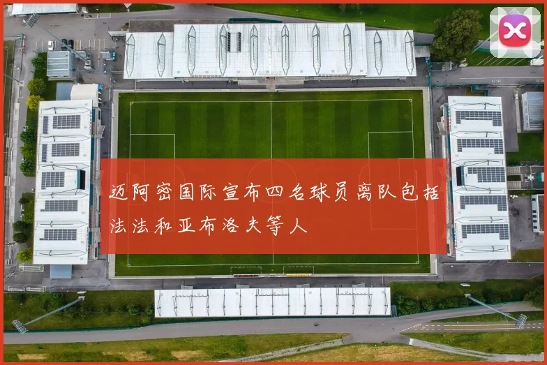 迈阿密国际宣布四名球员离队包括法法和亚布洛夫等人