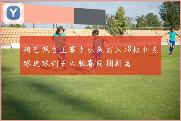 姆巴佩自上赛季以来打入38粒非点球进球创五大联赛同期新高