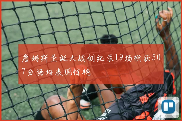 詹姆斯圣诞大战创纪录19场斩获507分场均表现惊艳