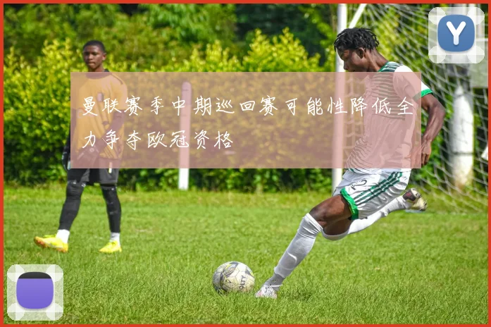 曼联赛季中期巡回赛可能性降低全力争夺欧冠资格