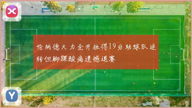 伦纳德火力全开独得19分助球队逆转但脚踝酸痛遗憾退赛