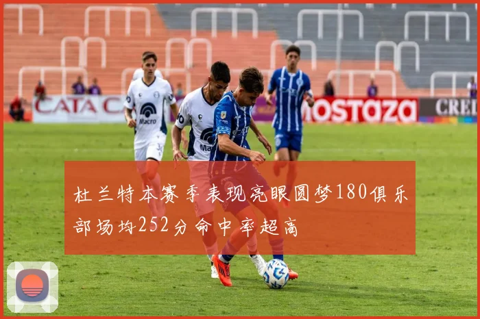 杜兰特本赛季表现亮眼圆梦180俱乐部场均252分命中率超高