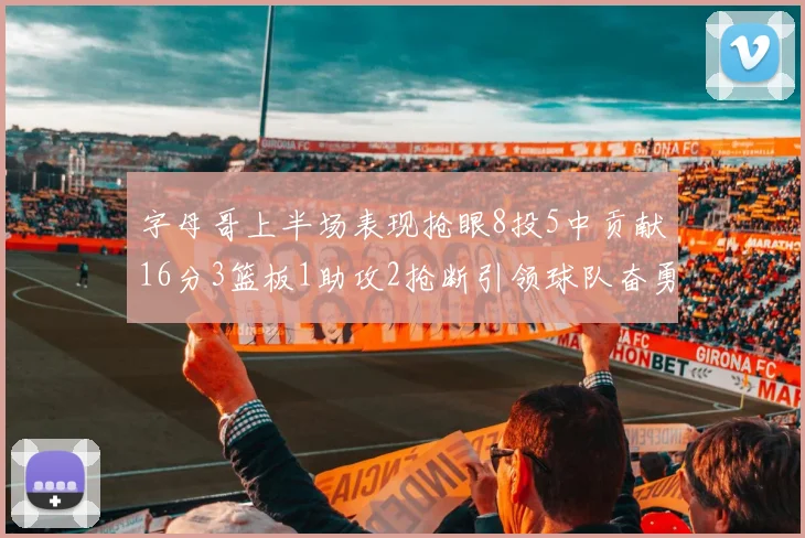 字母哥上半场表现抢眼8投5中贡献16分3篮板1助攻2抢断引领球队奋勇争先