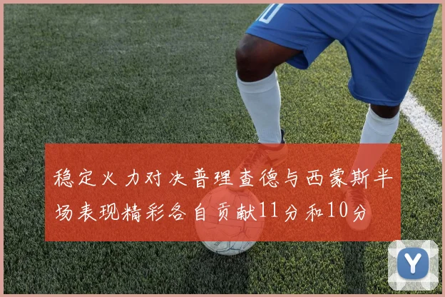 稳定火力对决普理查德与西蒙斯半场表现精彩各自贡献11分和10分
